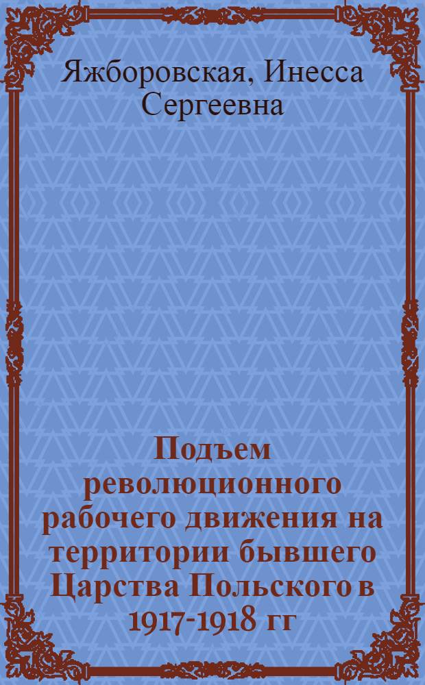 Подъем революционного рабочего движения на территории бывшего Царства Польского в 1917-1918 гг. : (Накануне и в период образования независимого Польского государства) : Автореферат дис. на соискание ученой степени кандидата исторических наук