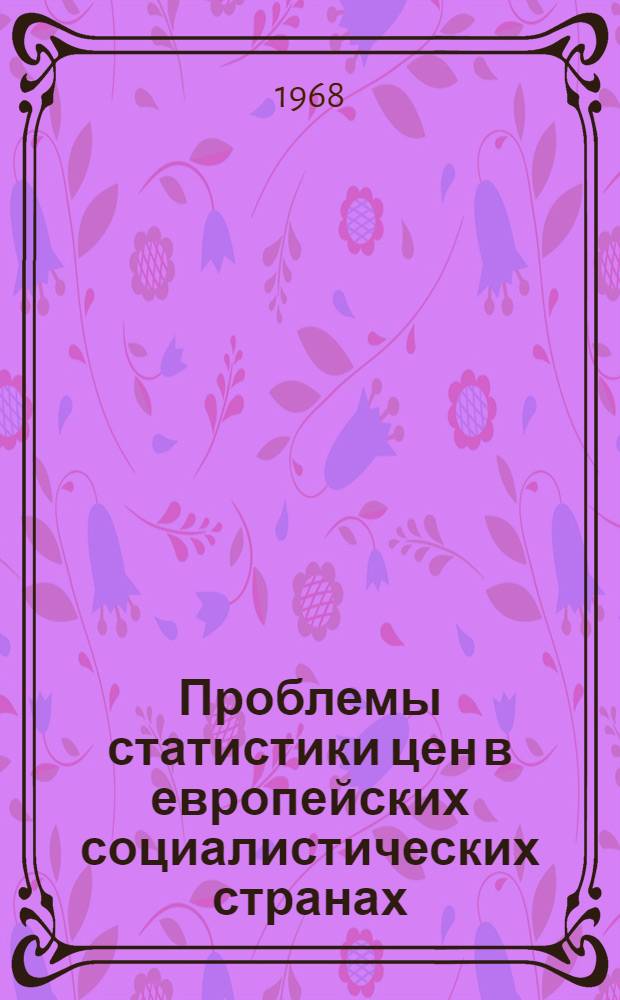 Проблемы статистики цен в европейских социалистических странах : (Отчет о служебной командировке на Нац. семинаре по статистике цен в г. Праге 1-5 апр. 1968 г.)