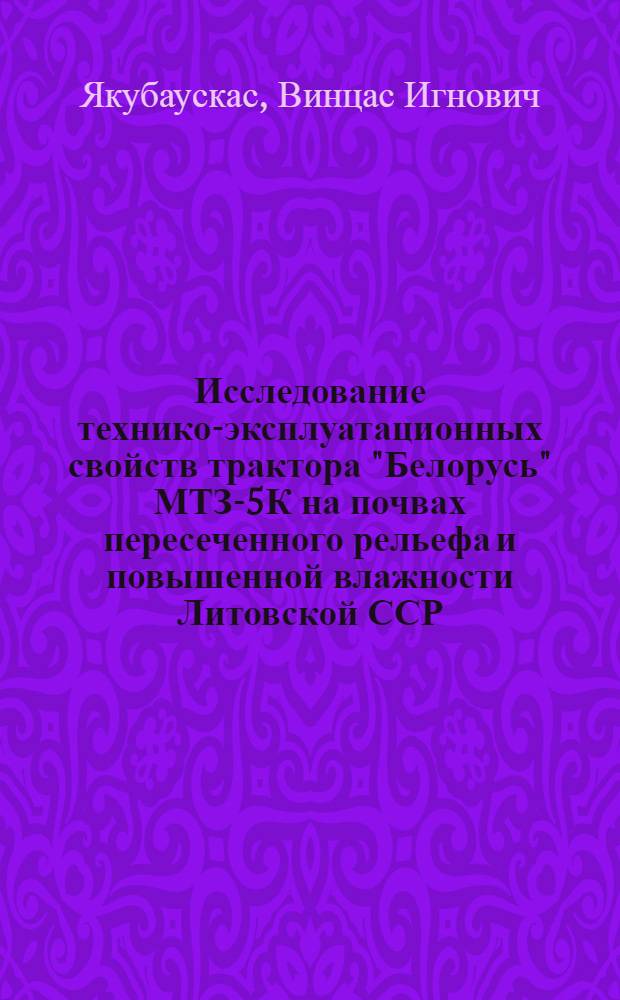 Исследование технико-эксплуатационных свойств трактора "Белорусь" МТЗ-5К на почвах пересеченного рельефа и повышенной влажности Литовской ССР : Автореферат дис. на соискание ученой степени кандидата техн. наук