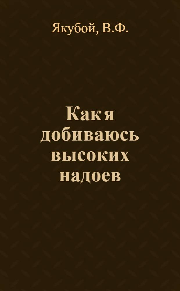 Как я добиваюсь высоких надоев : Рассказ дояра колхоза им. Дзержинского В.Ф. Якубого