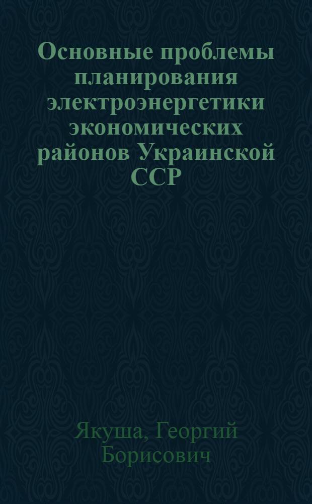 Основные проблемы планирования электроэнергетики экономических районов Украинской ССР : Автореферат дис. на соискание ученой степени доктора экономических наук