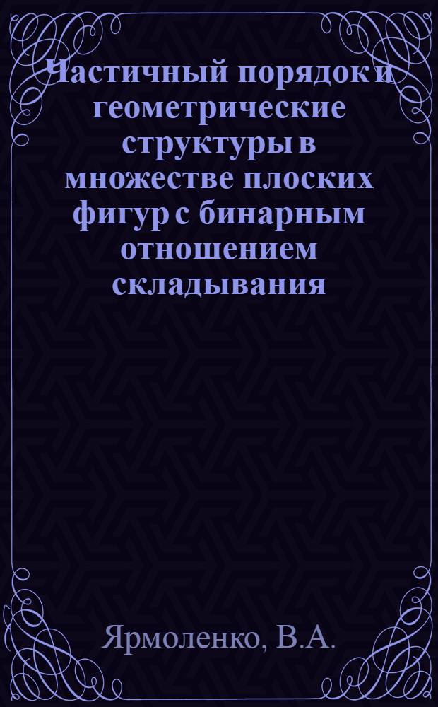 Частичный порядок и геометрические структуры в множестве плоских фигур с бинарным отношением складывания : Автореферат дис. на соискание ученой степени кандидата физико-математических наук : (006)
