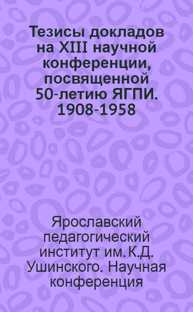 Тезисы докладов на XIII научной конференции, посвященной 50-летию ЯГПИ. 1908-1958