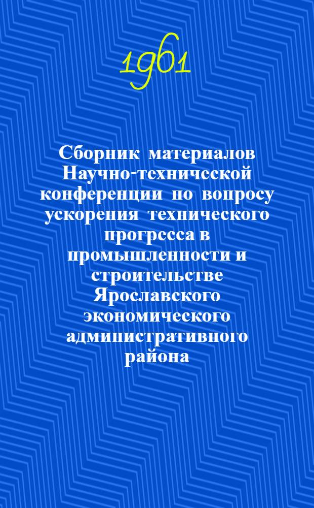 Сборник материалов Научно-технической конференции по вопросу ускорения технического прогресса в промышленности и строительстве Ярославского экономического административного района