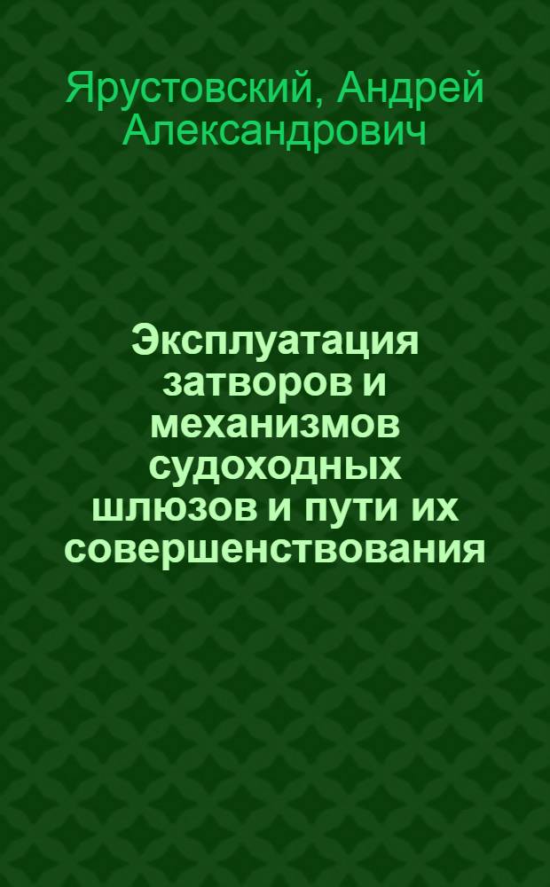 Эксплуатация затворов и механизмов судоходных шлюзов и пути их совершенствования : Доклад по материалам опублик. работ автора за период 1945-1962 гг. : На соискание учен. степени кандидата техн. наук