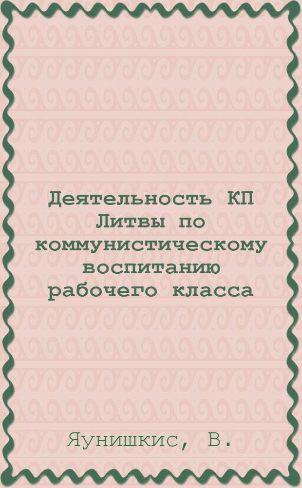 Деятельность КП Литвы по коммунистическому воспитанию рабочего класса (1959-1963 гг.) : Автореферат дис. на соискание ученой степени кандидата исторических наук