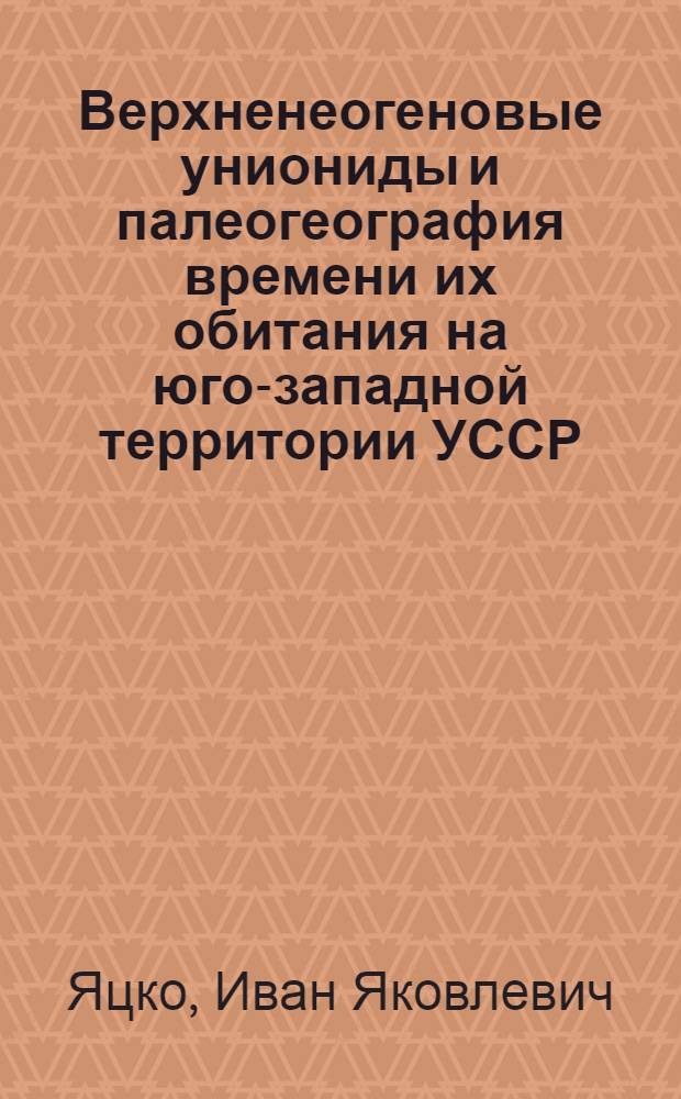 Верхненеогеновые униониды и палеогеография времени их обитания на юго-западной территории УССР : Автореферат дис., представл. на соискание учен. степени доктора геол.-минерал. наук