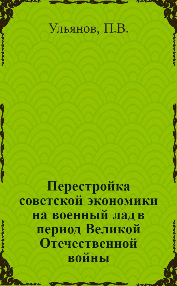 Перестройка советской экономики на военный лад в период Великой Отечественной войны. Значение исторического опыта создания военной экономики в СССР : Лекция седьмая курса "Вопросы экономики в соврем. войне"