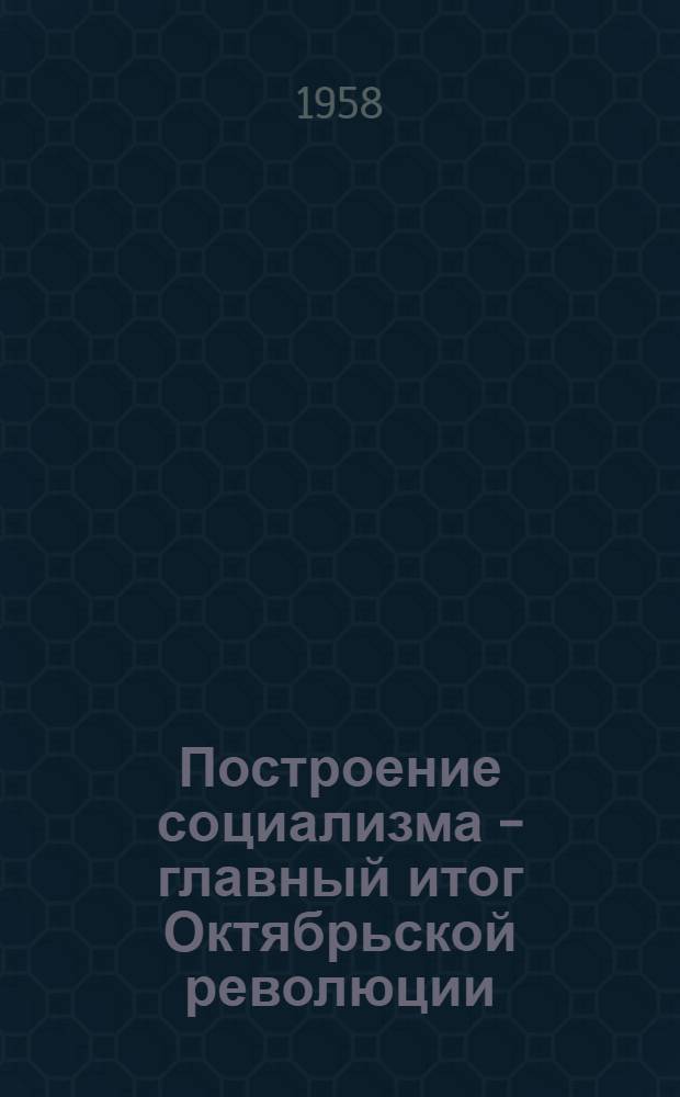 Построение социализма - главный итог Октябрьской революции : (Материал в помощь лекторам и докладчикам)