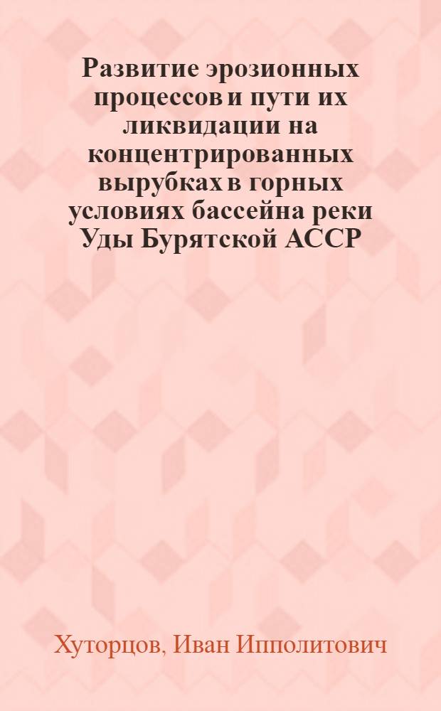 Развитие эрозионных процессов и пути их ликвидации на концентрированных вырубках в горных условиях бассейна реки Уды Бурятской АССР : Автореф. дис. на соиск. учен. степени канд. с.-х. наук