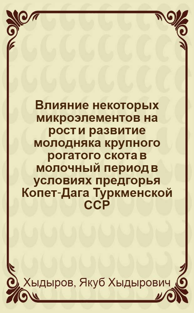 Влияние некоторых микроэлементов на рост и развитие молодняка крупного рогатого скота в молочный период в условиях предгорья Копет-Дага Туркменской ССР : Автореф. дис. на соиск. учен. степени канд. с.-х. наук