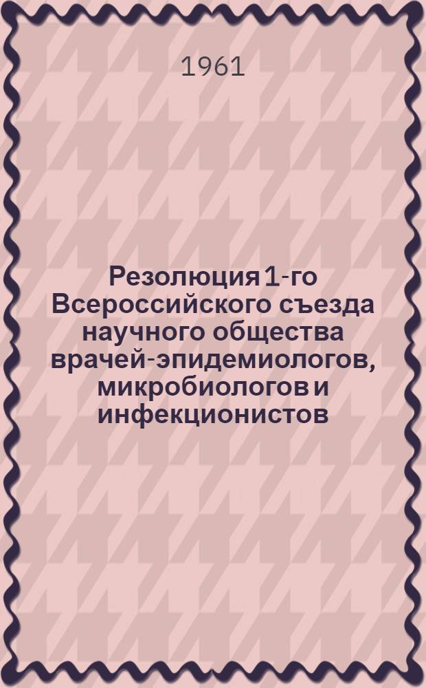 Резолюция 1-го Всероссийского съезда научного общества врачей-эпидемиологов, микробиологов и инфекционистов. 23-29 мая 1961 года. г. Казань