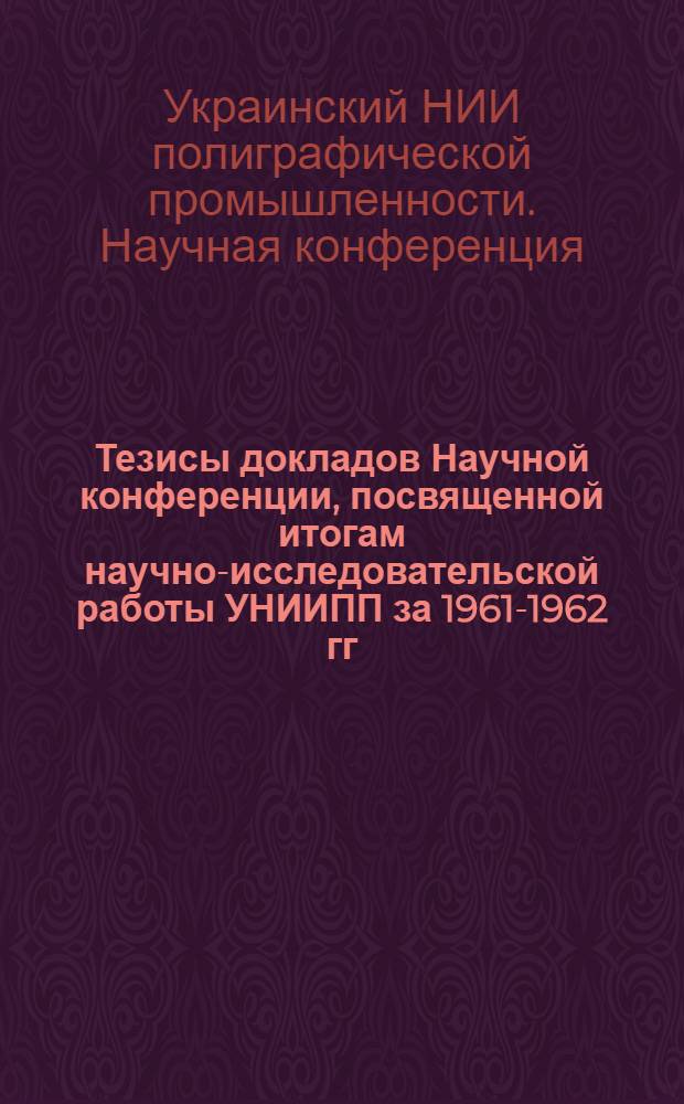 Тезисы докладов Научной конференции, посвященной итогам научно-исследовательской работы УНИИПП за 1961-1962 гг. (18-20 апреля 1963 г.)