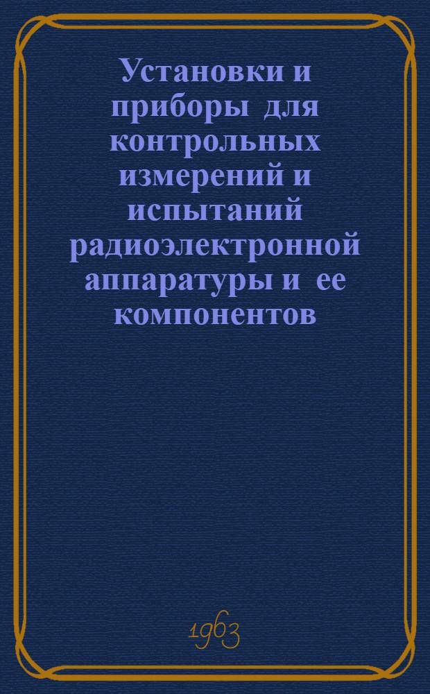 Установки и приборы для контрольных измерений и испытаний радиоэлектронной аппаратуры и ее компонентов : Отеч. и иностр. литература за 1960-1963 гг. (I кв.)