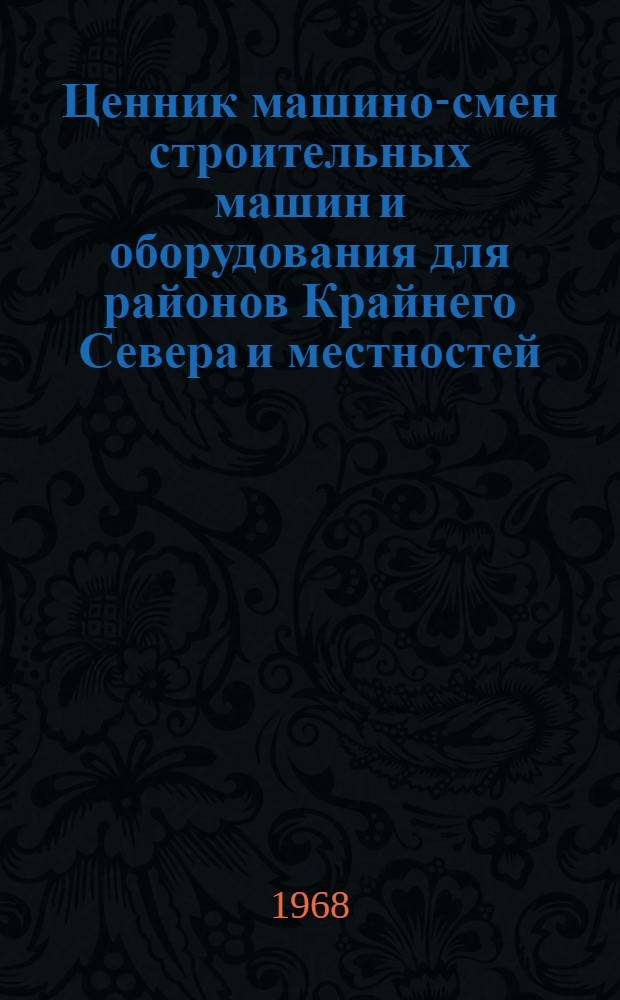 Ценник машино-смен строительных машин и оборудования для районов Крайнего Севера и местностей, приравненных к ним : Для применения с 1 янв. 1969 г