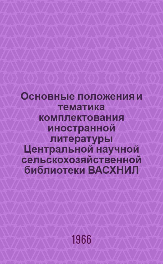 Основные положения и тематика комплектования иностранной литературы Центральной научной сельскохозяйственной библиотеки ВАСХНИЛ : Утв. 11/I 1966 г