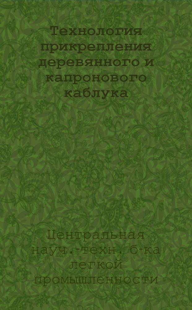 Технология прикрепления деревянного и капронового каблука : Список отечеств. и иностр. литературы, поступившей в б-ку с 1958 по апрель 1964 г.