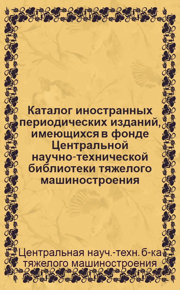 Каталог иностранных периодических изданий, имеющихся в фонде Центральной научно-технической библиотеки тяжелого машиностроения