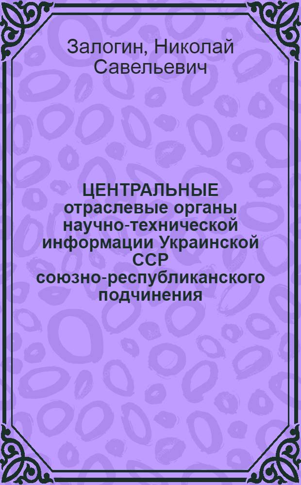 ЦЕНТРАЛЬНЫЕ отраслевые органы научно-технической информации Украинской ССР союзно-республиканского подчинения