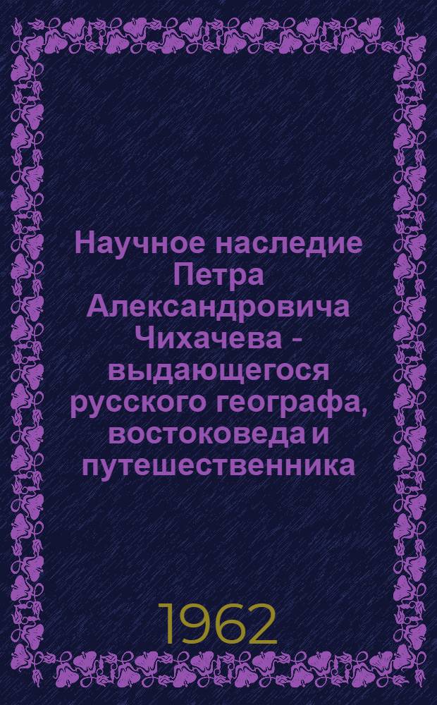 Научное наследие Петра Александровича Чихачева - выдающегося русского географа, востоковеда и путешественника (1808-1890) : Автореферат дис. на соискание учен. степени доктора геогр. наук