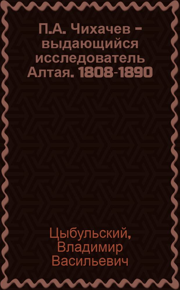 П.А. Чихачев - выдающийся исследователь Алтая. [1808-1890]