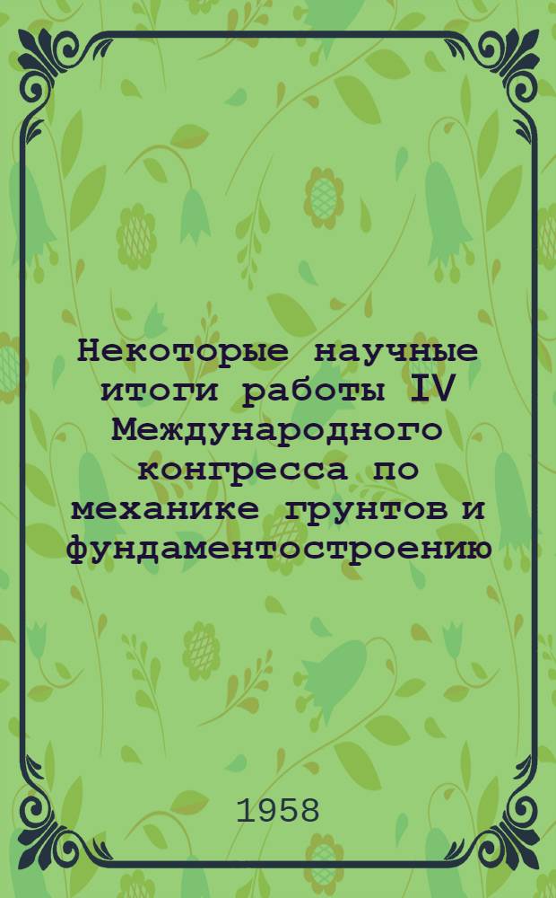 Некоторые научные итоги работы IV Международного конгресса по механике грунтов и фундаментостроению : Сокр. доклад на Совещании по индустр. методам устройства оснований и фундаментов. Таллин. 10-19 февр. 1958 г.