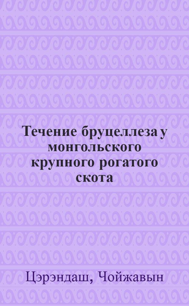 Течение бруцеллеза у монгольского крупного рогатого скота : Автореферат дис., представленной на соискание ученой степени кандидата ветеринарных наук