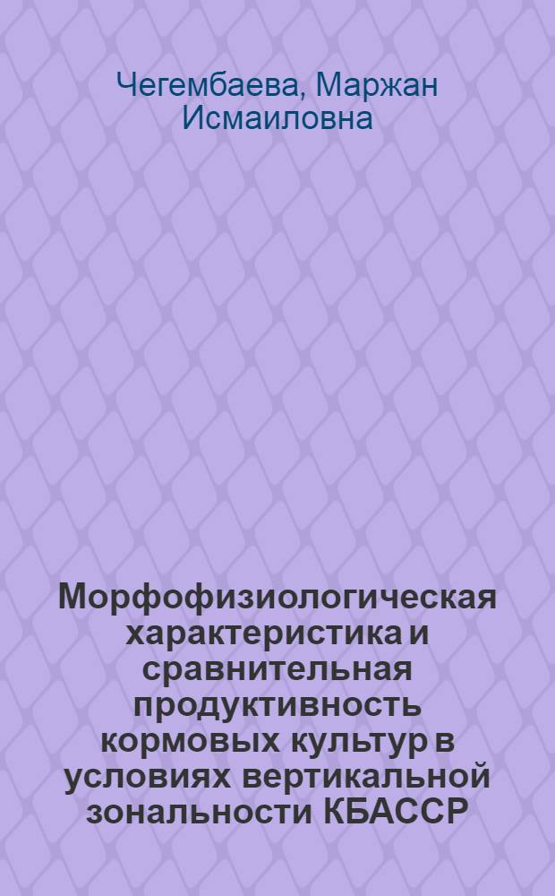 Морфофизиологическая характеристика и сравнительная продуктивность кормовых культур в условиях вертикальной зональности КБАССР : Автореферат дис. на соискание ученой степени кандидата сельскохозяйственных наук