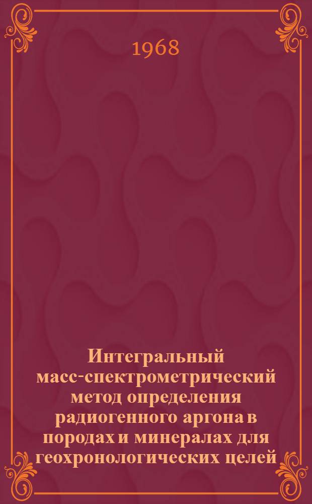 Интегральный масс-спектрометрический метод определения радиогенного аргона в породах и минералах для геохронологических целей : Автореферат дис. на соискание ученой степени кандидата геолого-минералогических наук : (121)