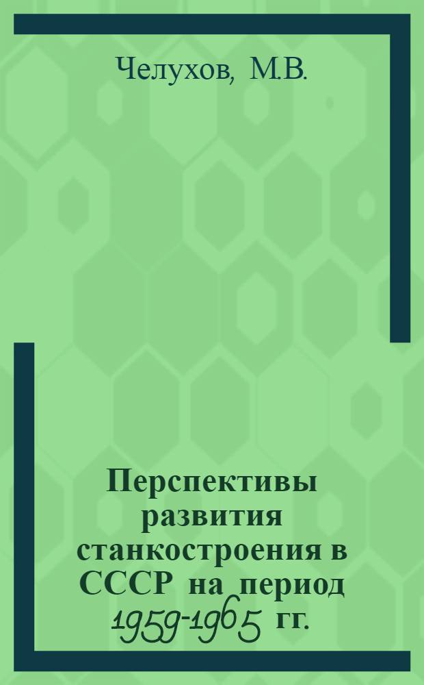Перспективы развития станкостроения в СССР на период 1959-1965 гг. : Доклад... Челухова М.В