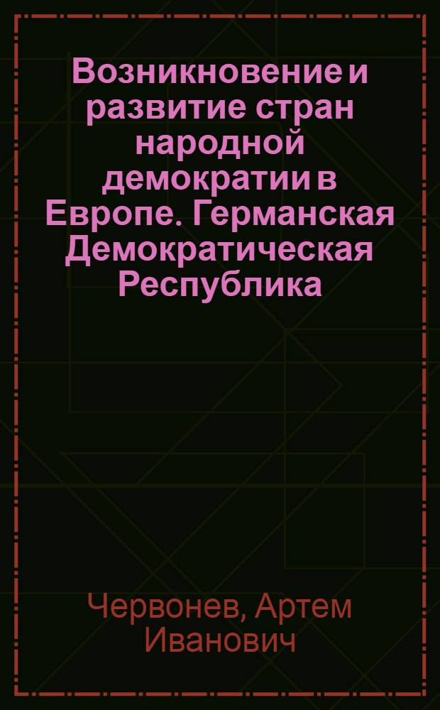 Возникновение и развитие стран народной демократии в Европе. Германская Демократическая Республика : Лекции..