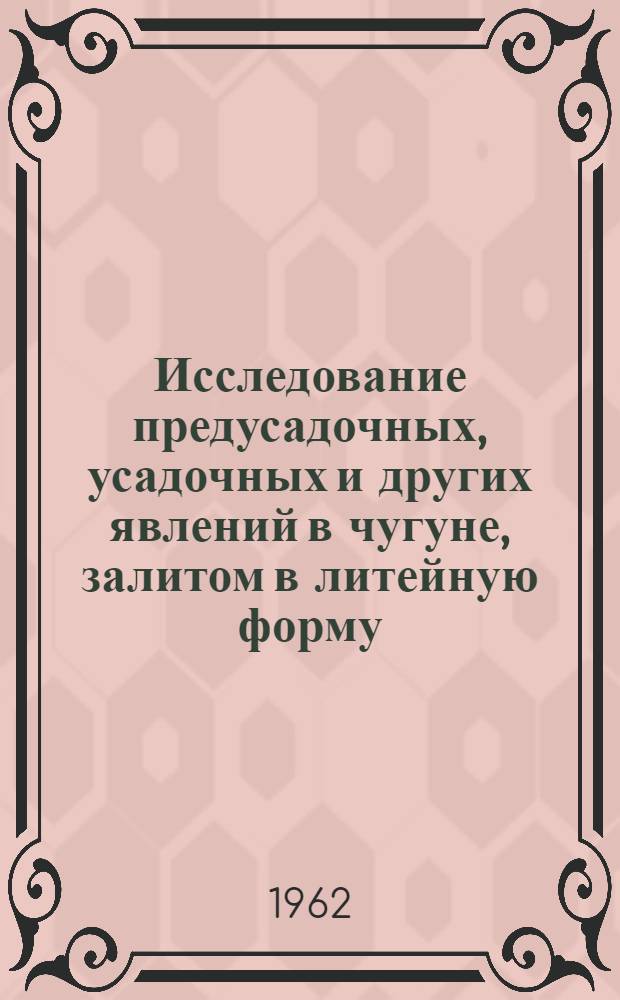 Исследование предусадочных, усадочных и других явлений в чугуне, залитом в литейную форму : Автореф. дис. на соиск. учен. степени доктора техн. наук