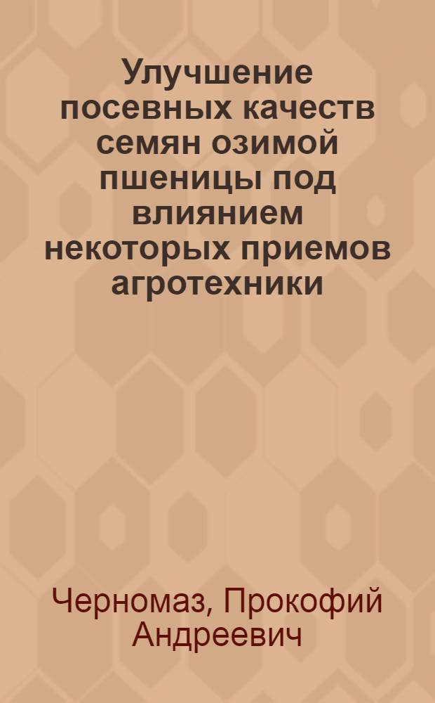 Улучшение посевных качеств семян озимой пшеницы под влиянием некоторых приемов агротехники : Автореферат дис. на соискание ученой степени доктора сельскохозяйственных наук
