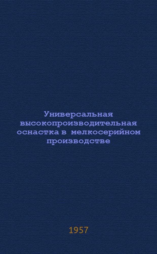 Универсальная высокопроизводительная оснастка в мелкосерийном производстве : (Сборник заводских материалов по передовому опыту)