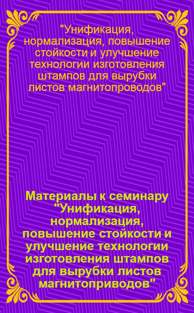 Материалы к семинару "Унификация, нормализация, повышение стойкости и улучшение технологии изготовления штампов для вырубки листов магнитоприводов". (Июль 1968. Пермь)