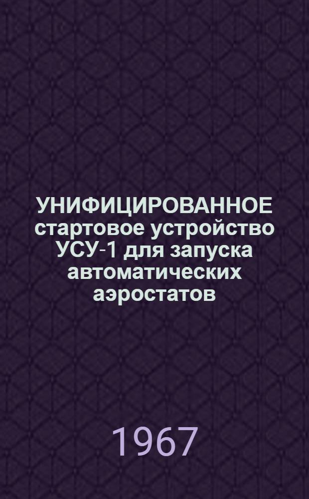 УНИФИЦИРОВАННОЕ стартовое устройство УСУ-1 для запуска автоматических аэростатов : Краткое описание и указания по подготовке к применению