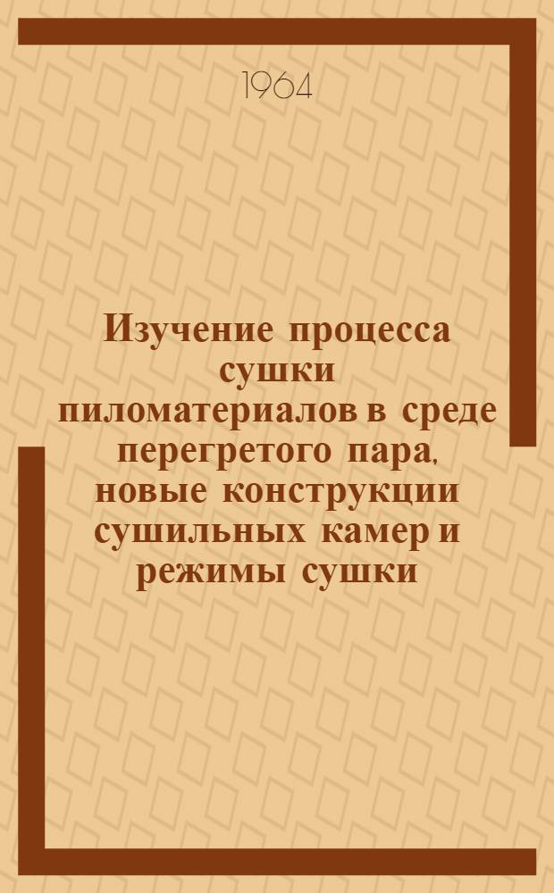 Изучение процесса сушки пиломатериалов в среде перегретого пара, новые конструкции сушильных камер и режимы сушки : Доклад, обобщающий содержание опублик. работ, представл. на соискание учен. степени кандидата техн. наук