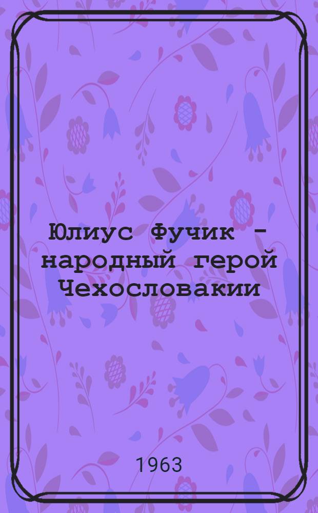 Юлиус Фучик - народный герой Чехословакии : К 60-летию со дня рождения : Беседа