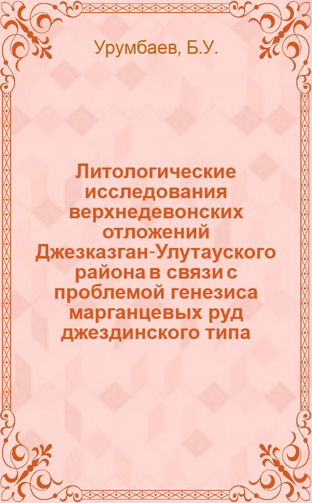 Литологические исследования верхнедевонских отложений Джезказган-Улутауского района в связи с проблемой генезиса марганцевых руд джездинского типа : (На примере Эскулинской структуры) : Автореферат дис. на соискание ученой степени кандидата геолого-минералогических наук