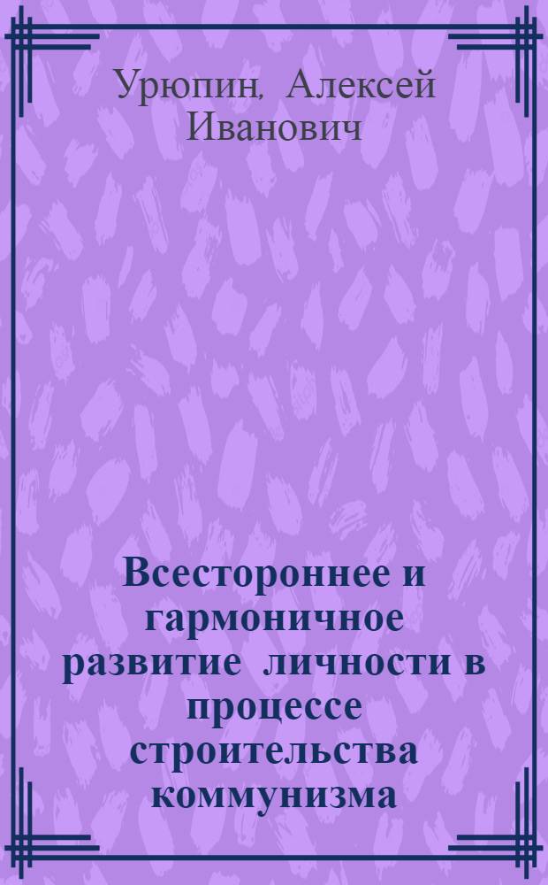 Всестороннее и гармоничное развитие личности в процессе строительства коммунизма : Автореферат дис. на соискание ученой степени кандидата философских наук
