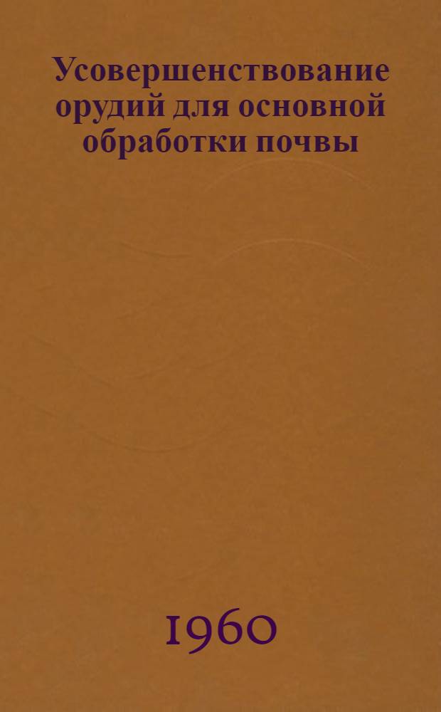 Усовершенствование орудий для основной обработки почвы : (Доклады и выступления на объединенном заседании НТС ВИСХОМа и Техсовета завода имени Октябрьской революции)