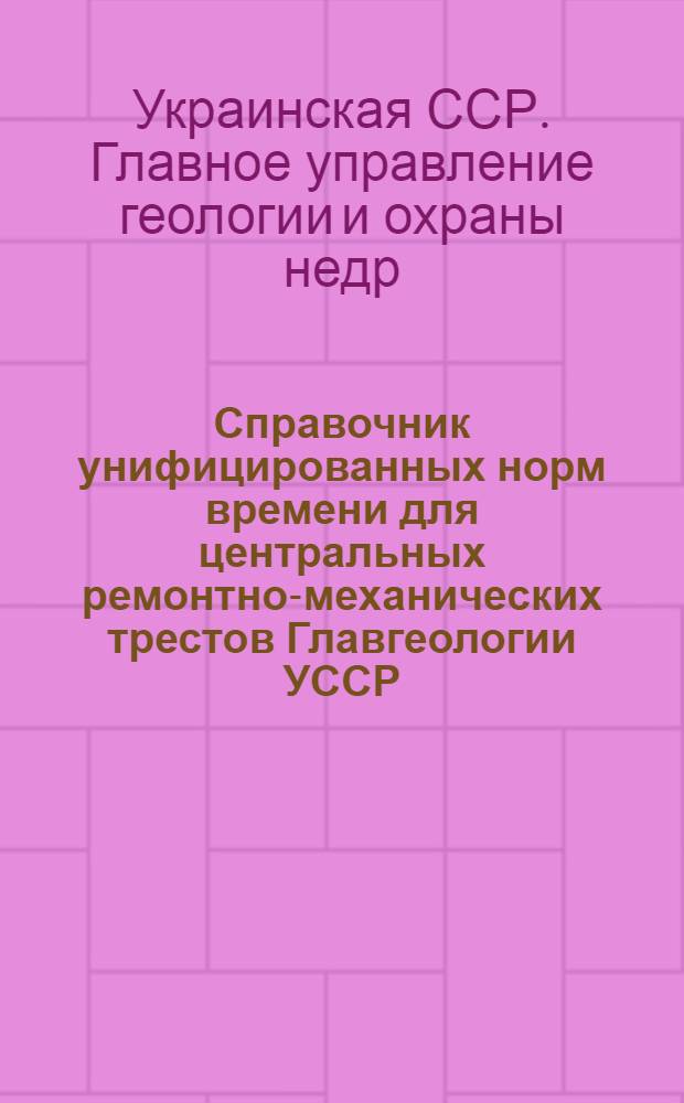 Справочник унифицированных норм времени для центральных ремонтно-механических трестов Главгеологии УССР