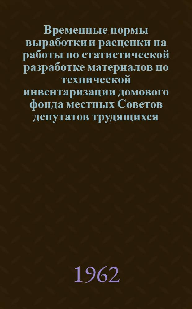 Временные нормы выработки и расценки на работы по статистической разработке материалов по технической инвентаризации домового фонда местных Советов депутатов трудящихся : Утв. М-вом коммун. хозяйства УССР 15/XII 1962 г.