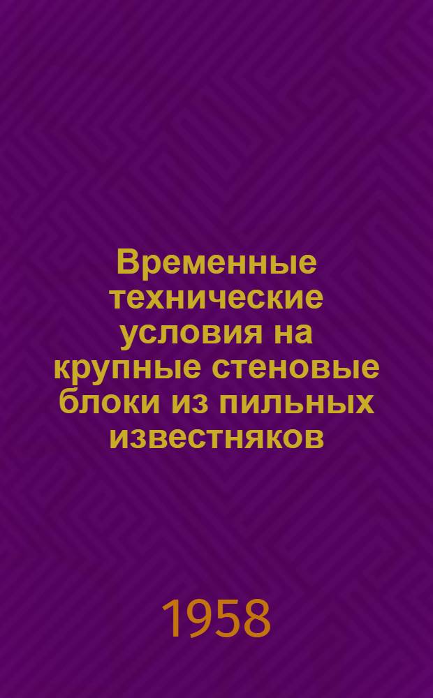 Временные технические условия на крупные стеновые блоки из пильных известняков : Номенклатура крупных стеновых блоков из пильных известняков для жилищного строительства (при высоте этажа 3 м) : Утв. 5/XI-1957 г