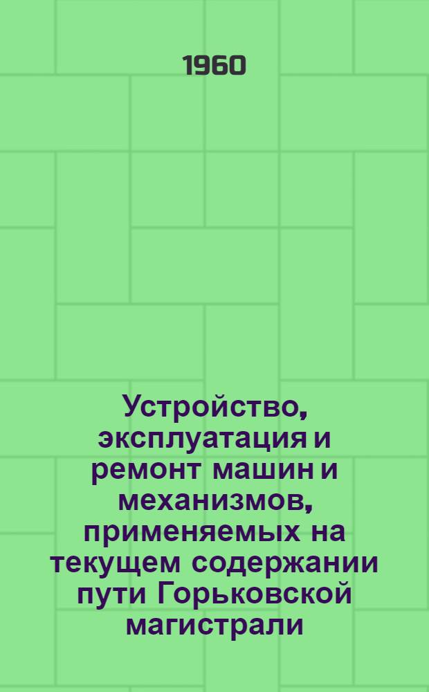Устройство, эксплуатация и ремонт машин и механизмов, применяемых на текущем содержании пути [Горьковской магистрали]