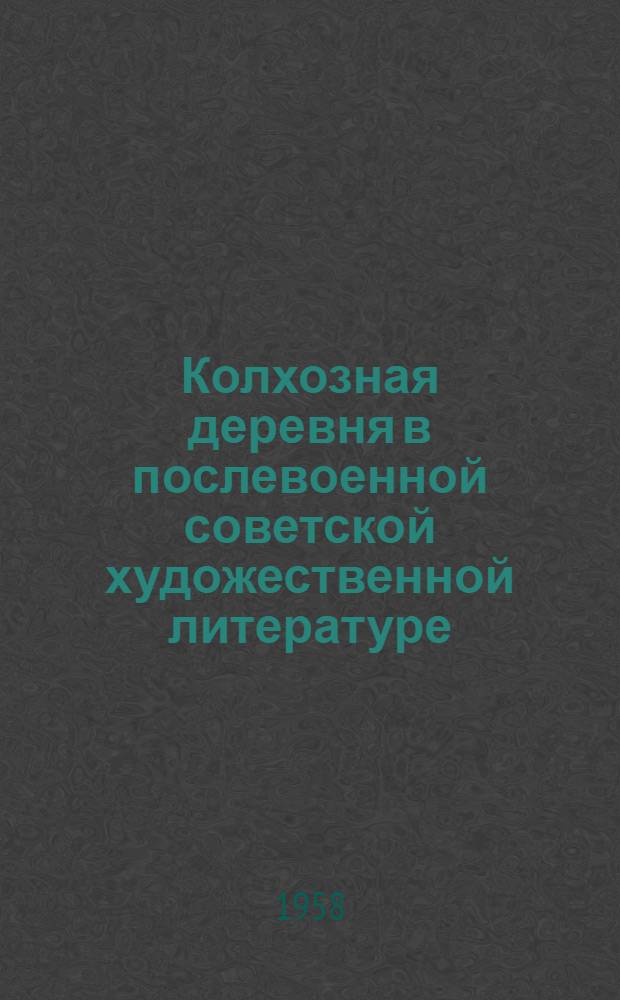 Колхозная деревня в послевоенной советской художественной литературе : (По произведениям русских советских писателей)