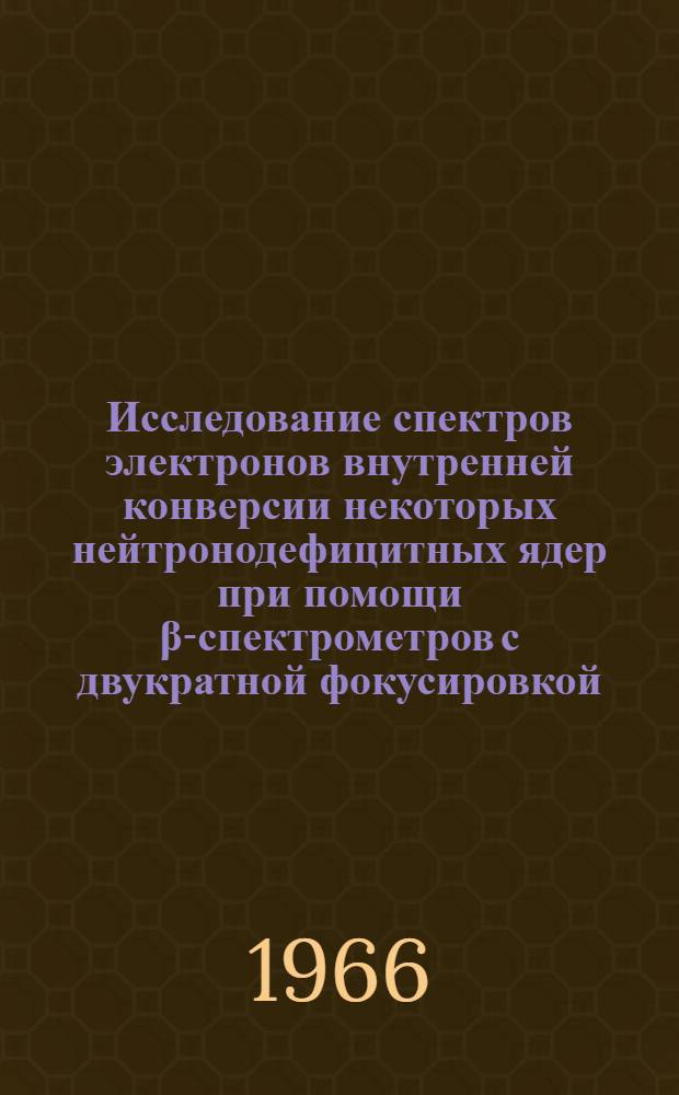 Исследование спектров электронов внутренней конверсии некоторых нейтронодефицитных ядер при помощи &beta;-спектрометров с двукратной фокусировкой : Автореф. дис. на соиск. учен. степени канд. физ.-мат. наук