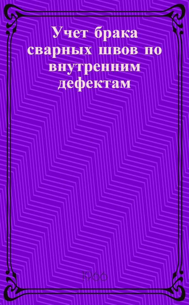 Учет брака сварных швов по внутренним дефектам : Инструкция 74012-618-66 (взамен 7412-167-57) : Срок введения 1 окт. 1966 г. : Утв. 3/VIII 1966 г