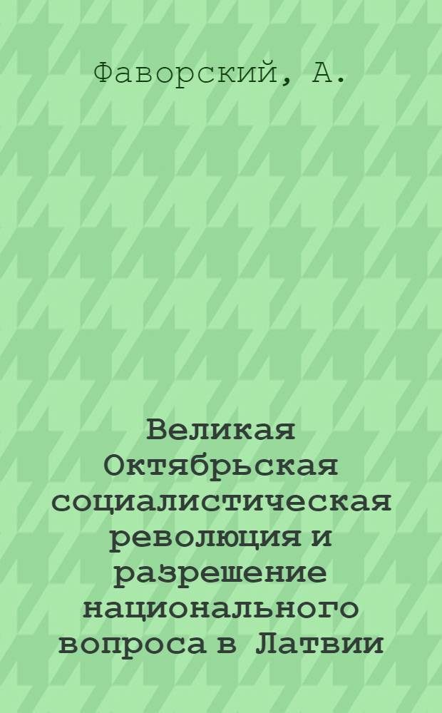 Великая Октябрьская социалистическая революция и разрешение национального вопроса в Латвии : (Материал лекторам)