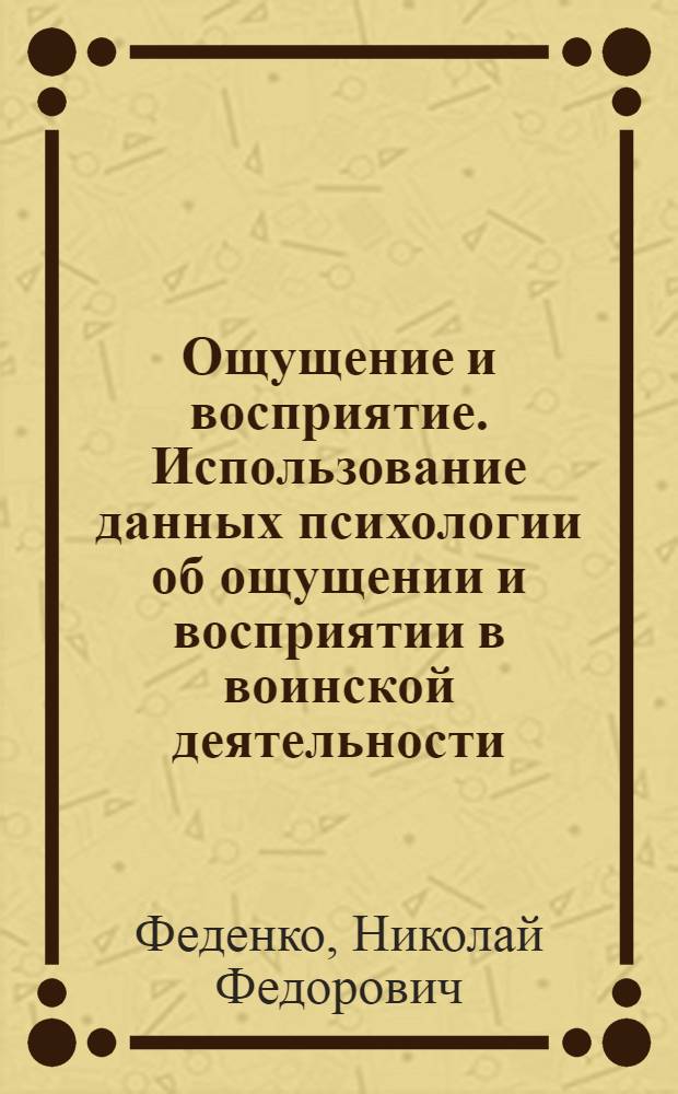 Ощущение и восприятие. Использование данных психологии об ощущении и восприятии в воинской деятельности : Лекция..